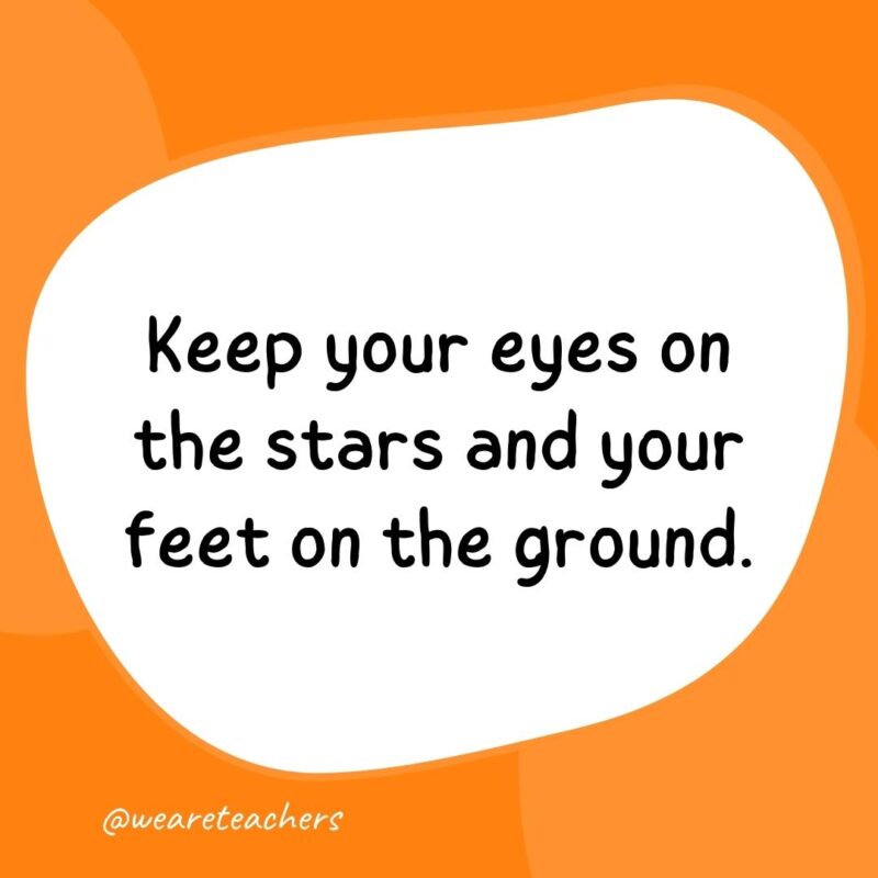 Keep your eyes on the stars and your feet on the ground.