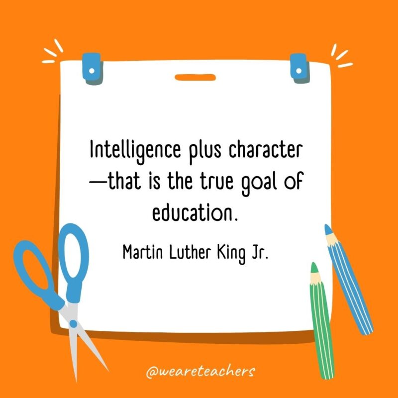 Intelligence plus character—that is the true goal of education. —Martin Luther King Jr. Intelligence plus character—that is the true goal of education. —Martin Luther King Jr.- back to school quotes