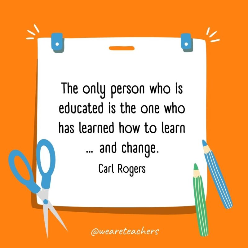 The only person who is educated is the one who has learned how to learn … and change. —Carl Rogers The only person who is educated is the one who has learned how to learn ... and change. —Carl Rogers