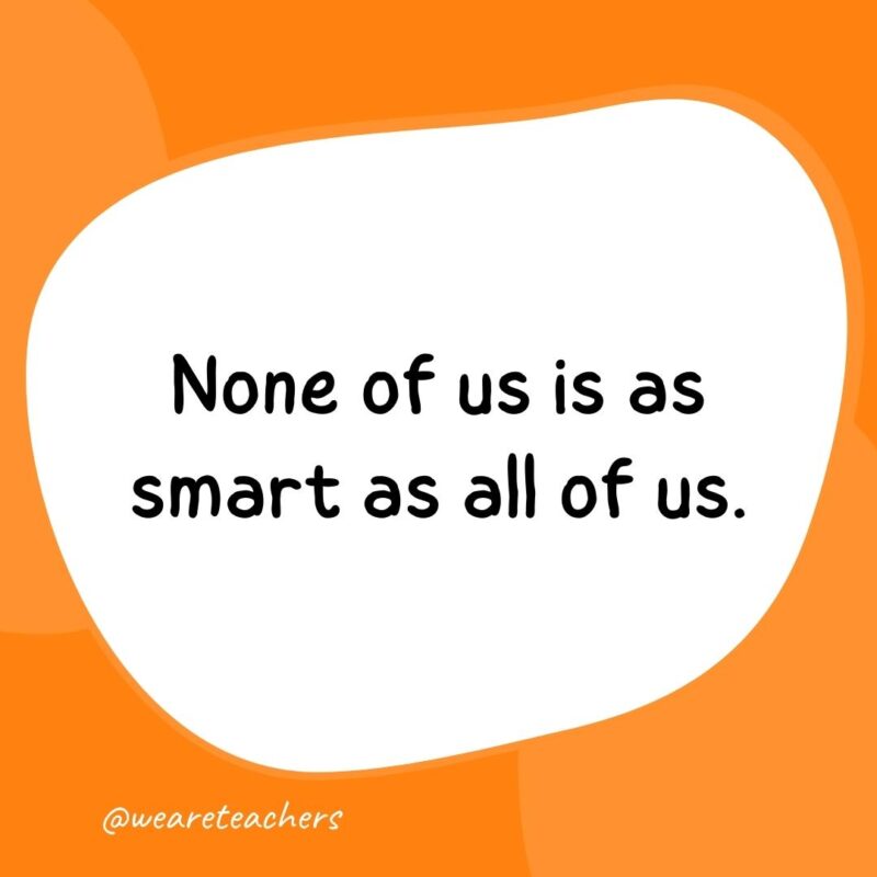 11. None of us is as smart as all of us.