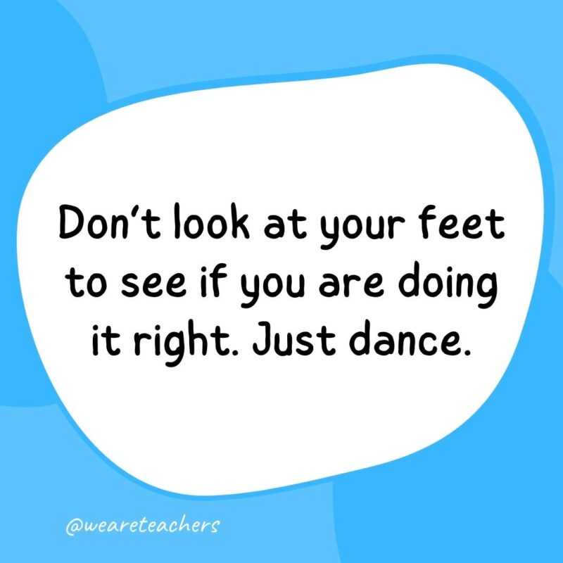 64. Don't look at your feet to see if you are doing it right. Just dance.