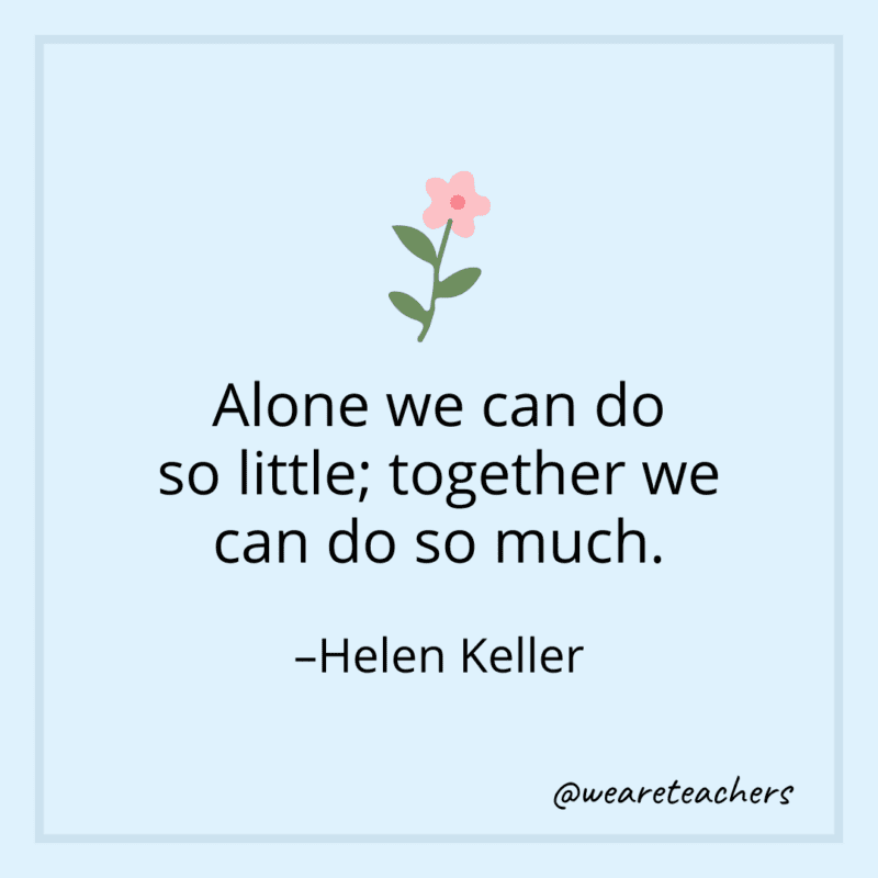 Alone we can do so little; together we can do so much. - Helen Keller